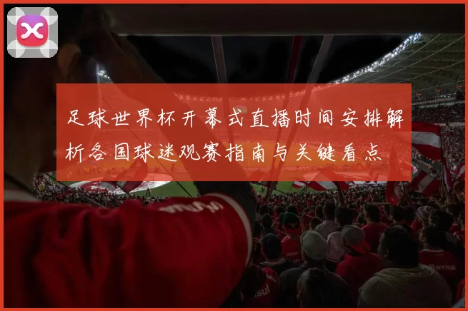 足球世界杯开幕式直播时间安排解析各国球迷观赛指南与关键看点