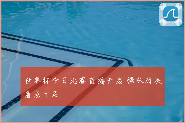 世界杯今日比赛直播开启 强队对决看点十足