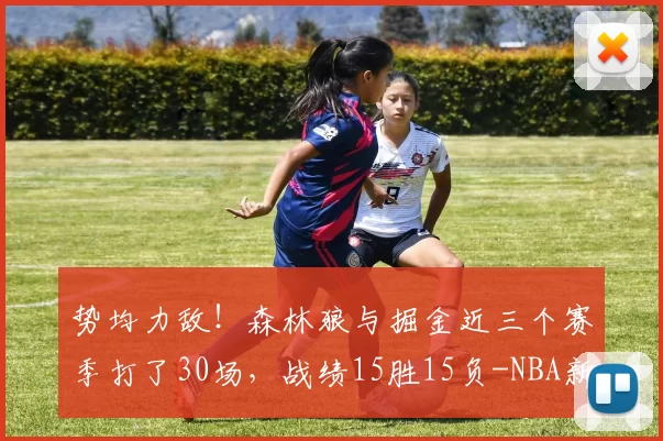 势均力敌！森林狼与掘金近三个赛季打了30场，战绩15胜15负-NBA新闻