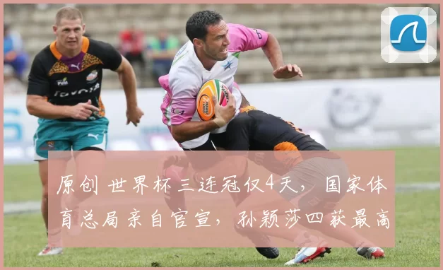 原创 世界杯三连冠仅4天，国家体育总局亲自官宣，孙颖莎四获最高荣誉