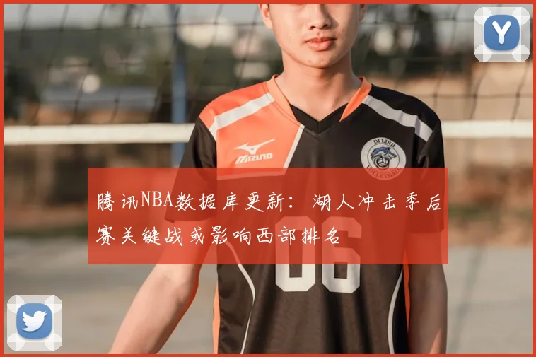 腾讯NBA数据库更新:湖人冲击季后赛关键战或影响西部排名