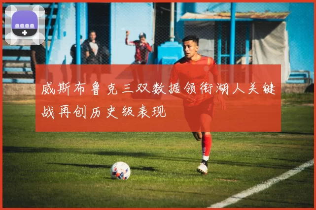 威斯布鲁克三双数据领衔湖人关键战再创历史级表现