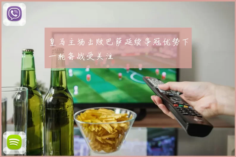 皇马主场击败巴萨延续争冠优势下一轮备战受关注