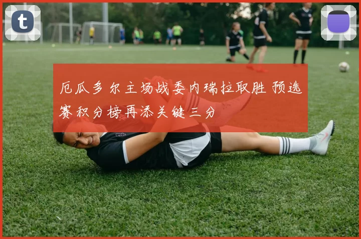 厄瓜多尔主场战委内瑞拉取胜 预选赛积分榜再添关键三分