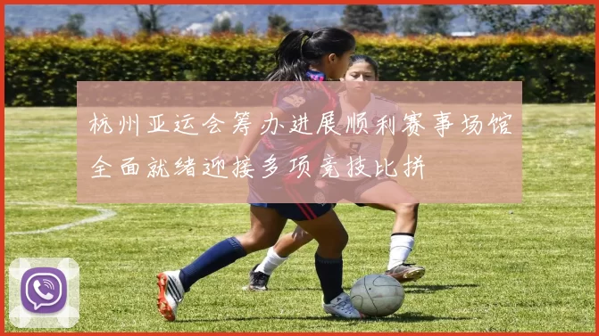 杭州亚运会筹办进展顺利赛事场馆全面就绪迎接多项竞技比拼