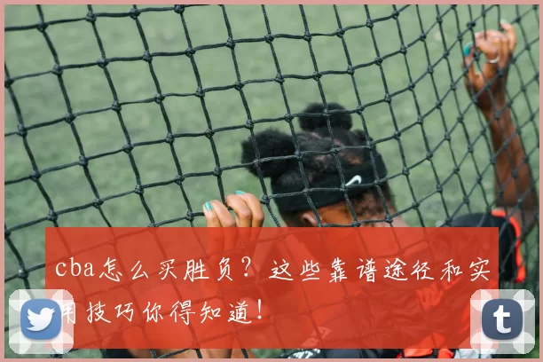 cba怎么买胜负？这些靠谱途径和实用技巧你得知道！