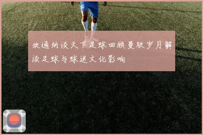 坎通纳谈天下足球回顾曼联岁月解读足球与球迷文化影响