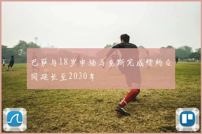 巴萨与18岁中场马克斯完成续约合同延长至2030年