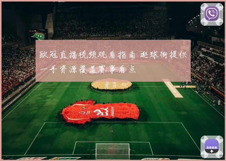 欧冠直播视频观看指南 逛球街提供一手资源覆盖赛事看点