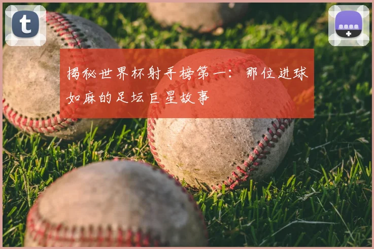 揭秘世界杯射手榜第一:那位进球如麻的足坛巨星故事