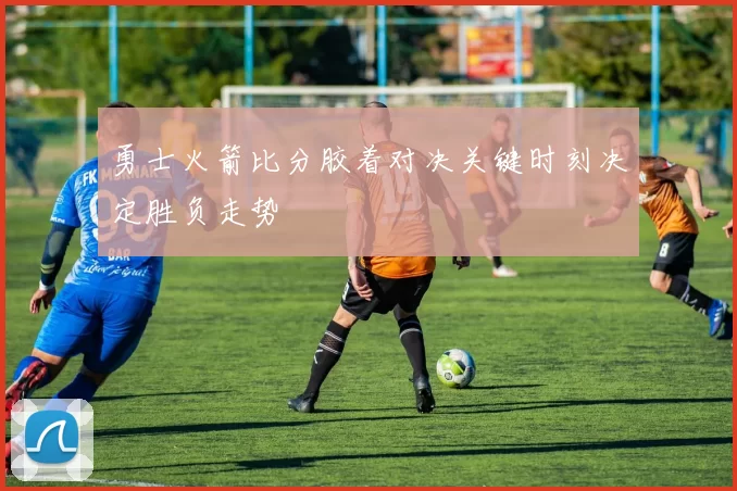 勇士火箭比分胶着对决关键时刻决定胜负走势