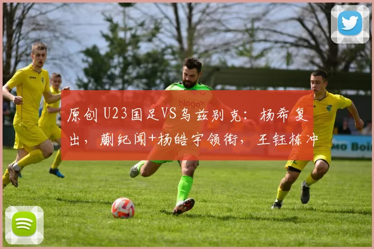 原创 U23国足VS乌兹别克：杨希复出，蒯纪闻+杨皓宇领衔，王钰栋冲锋