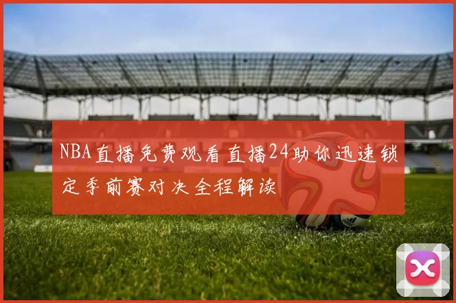 NBA直播免费观看直播24助你迅速锁定季前赛对决全程解读