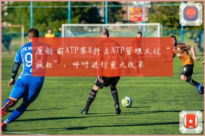 原创 前ATP第8抨击ATP管理太过“疯狂”,呼吁进行重大改革
