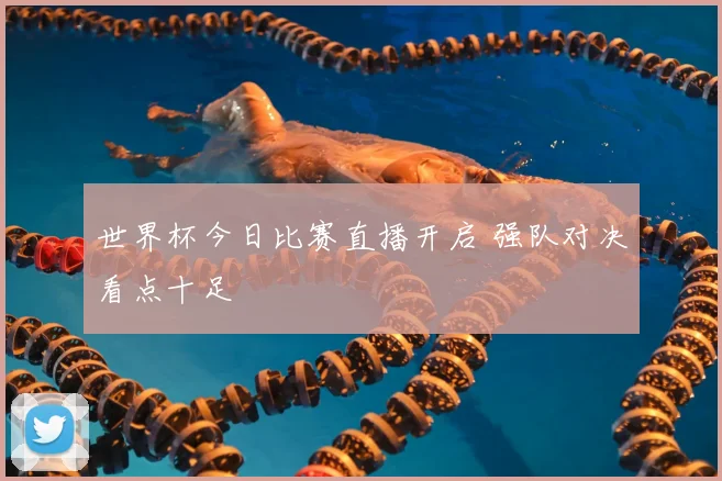 世界杯今日比赛直播开启 强队对决看点十足