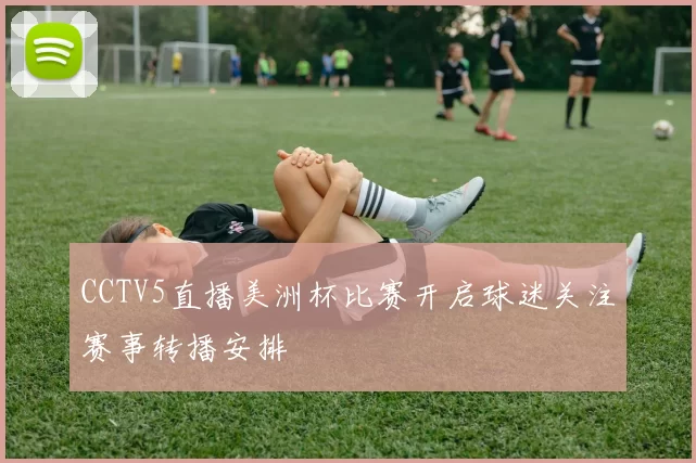CCTV5直播美洲杯比赛开启球迷关注赛事转播安排