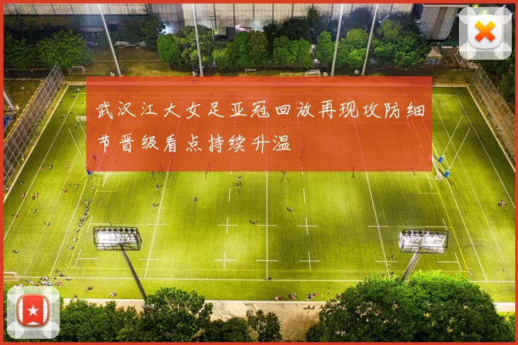 武汉江大女足亚冠回放再现攻防细节晋级看点持续升温