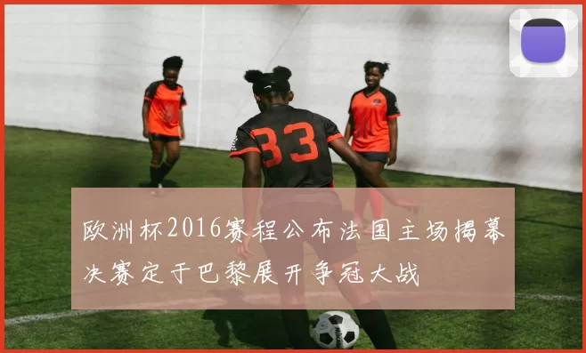 欧洲杯2016赛程公布法国主场揭幕决赛定于巴黎展开争冠大战
