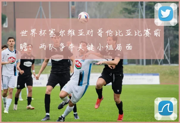 世界杯塞尔维亚对哥伦比亚比赛前瞻:两队争夺关键小组局面
