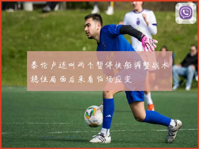 泰伦卢连叫两个暂停快船调整战术稳住局面后来看临场应变