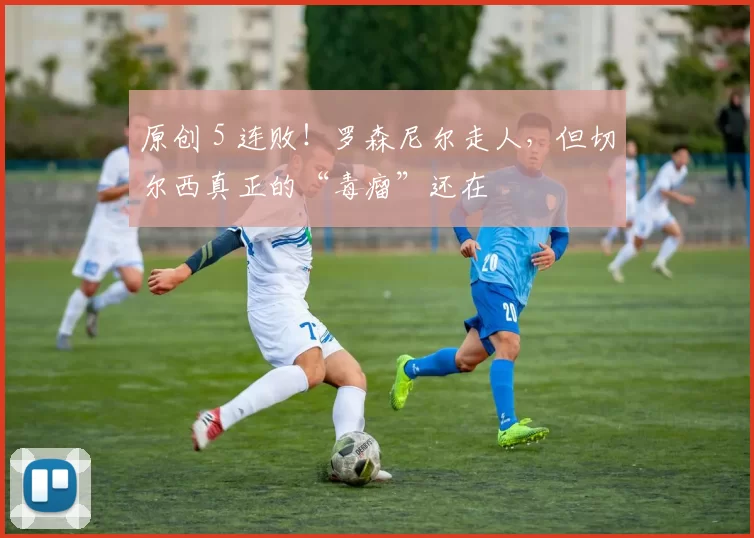 原创 5 连败！罗森尼尔走人，但切尔西真正的“毒瘤”还在