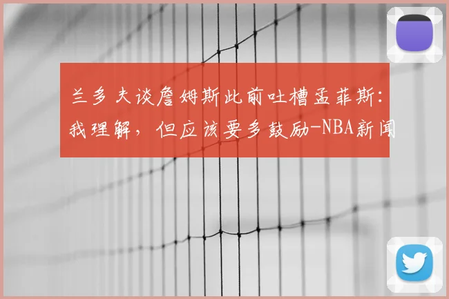兰多夫谈詹姆斯此前吐槽孟菲斯：我理解，但应该要多鼓励-NBA新闻
