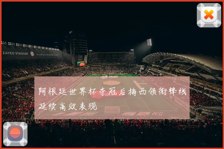 阿根廷世界杯夺冠后梅西领衔锋线延续高效表现