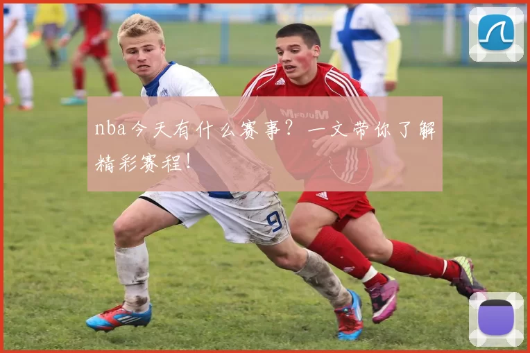 nba今天有什么赛事？一文带你了解精彩赛程！