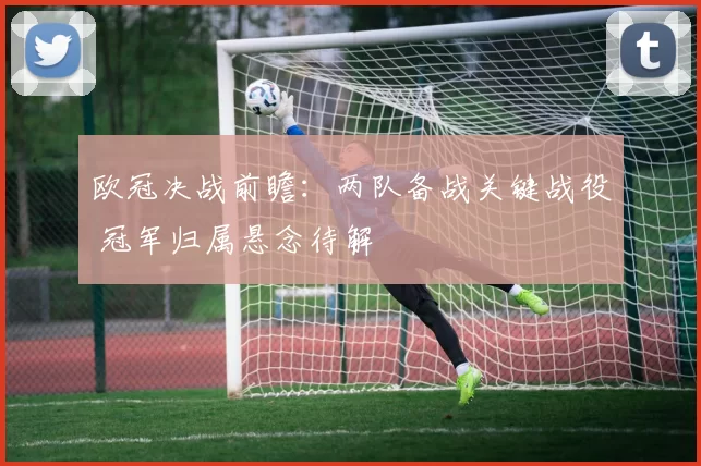 欧冠决战前瞻:两队备战关键战役 冠军归属悬念待解