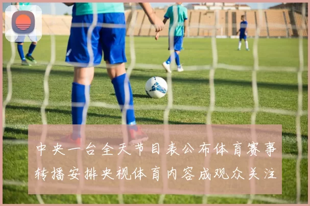 中央一台全天节目表公布体育赛事转播安排央视体育内容成观众关注焦点