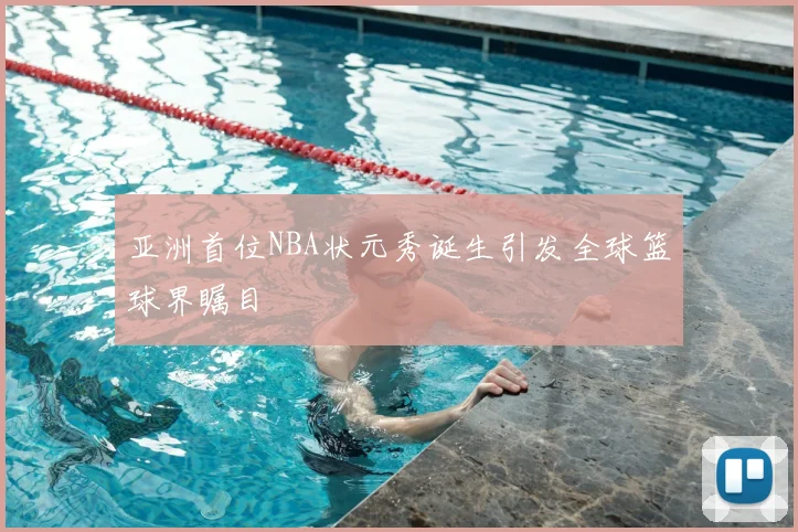 亚洲首位NBA状元秀诞生引发全球篮球界瞩目