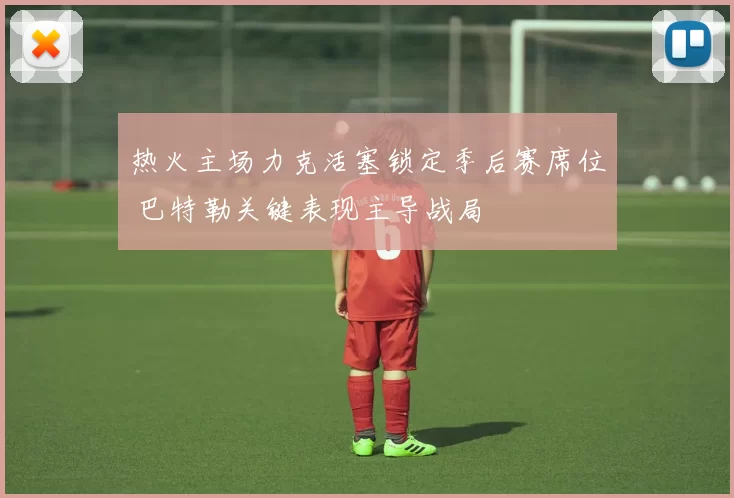 热火主场力克活塞锁定季后赛席位 巴特勒关键表现主导战局