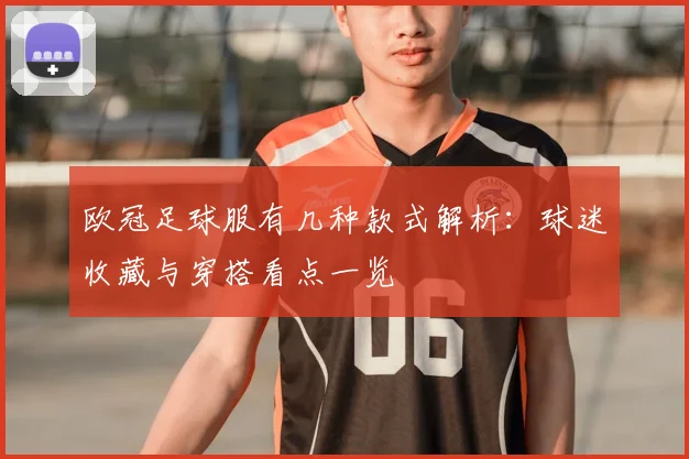 欧冠足球服有几种款式解析：球迷收藏与穿搭看点一览
