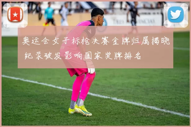 奥运会女子标枪决赛金牌归属揭晓 纪录破发影响国家奖牌排名