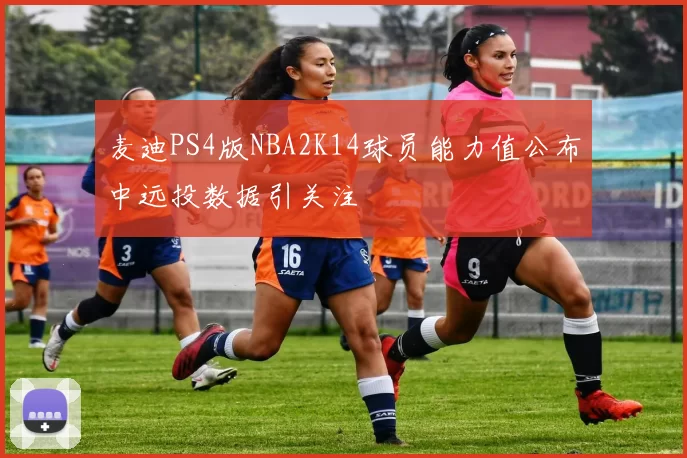 麦迪PS4版NBA2K14球员能力值公布中远投数据引关注