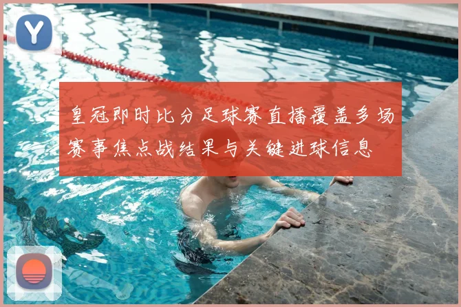 皇冠即时比分足球赛直播覆盖多场赛事焦点战结果与关键进球信息