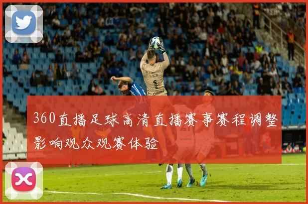 360直播足球高清直播赛事赛程调整影响观众观赛体验