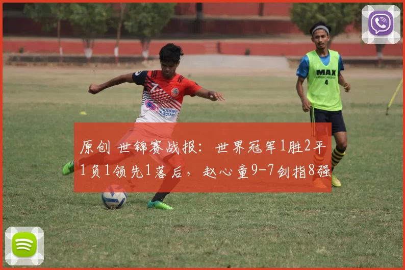 原创 世锦赛战报：世界冠军1胜2平1负1领先1落后，赵心童9-7剑指8强了
