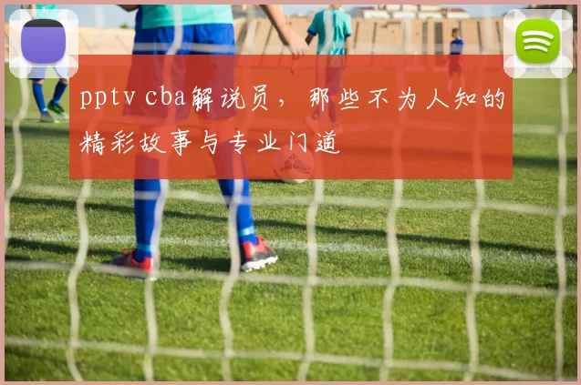 pptv cba解说员，那些不为人知的精彩故事与专业门道