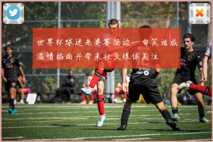 世界杯球迷老婆赛场边一句笑话成温情插曲并带来社交媒体关注