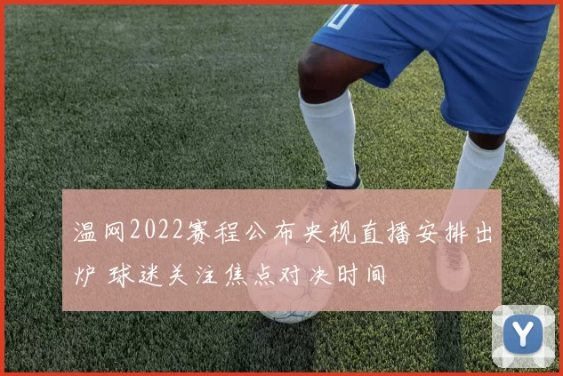 温网2022赛程公布央视直播安排出炉 球迷关注焦点对决时间