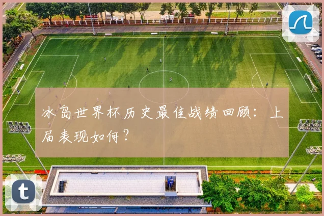 冰岛世界杯历史最佳战绩回顾:上届表现如何?