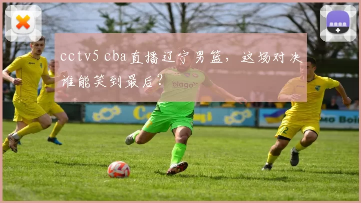 cctv5 cba直播辽宁男篮，这场对决谁能笑到最后？