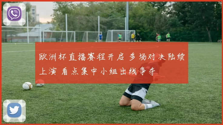 欧洲杯直播赛程开启 多场对决陆续上演 看点集中小组出线争夺