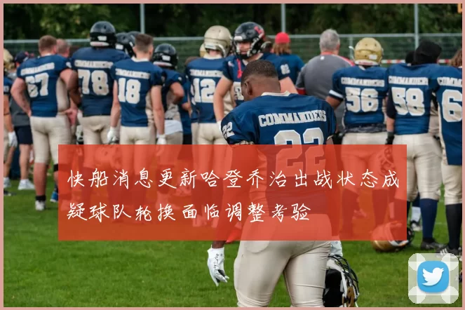 快船消息更新哈登乔治出战状态成疑球队轮换面临调整考验