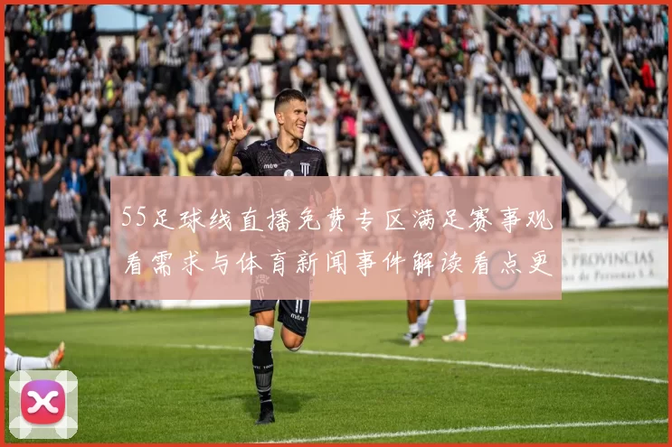 55足球线直播免费专区满足赛事观看需求与体育新闻事件解读看点更新