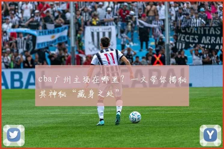 cba广州主场在哪里？一文带你揭秘其神秘“藏身之处”