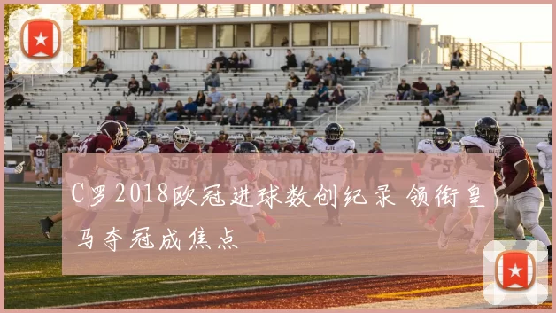 C罗2018欧冠进球数创纪录 领衔皇马夺冠成焦点