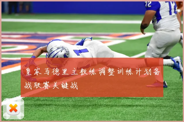 皇家马德里主教练调整训练计划备战联赛关键战
