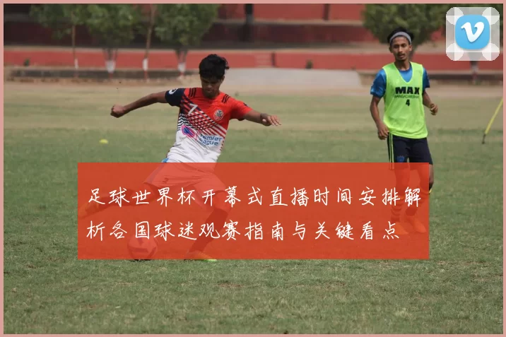 足球世界杯开幕式直播时间安排解析各国球迷观赛指南与关键看点